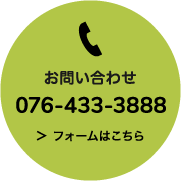 お問い合わせ 076-433-3888 ＞ フォームはこちら